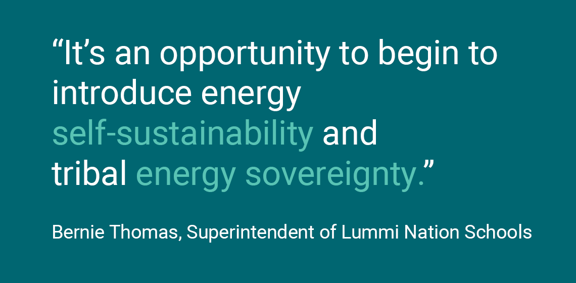 It’s an opportunity to begin to introduce energy self-sustainability and tribal energy sovereignty.” Bernie Thomas, Superintendent of Lummi Nation Schools